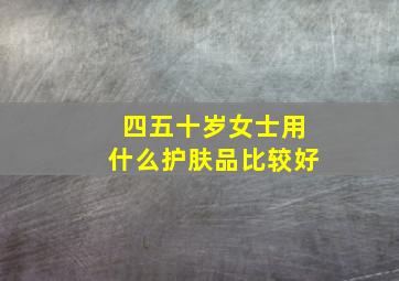 四五十岁女士用什么护肤品比较好