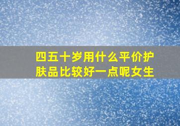 四五十岁用什么平价护肤品比较好一点呢女生