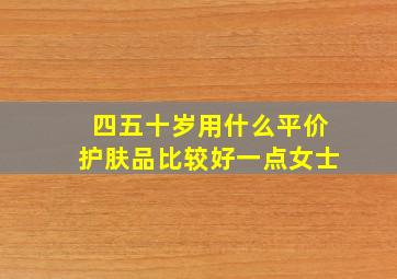 四五十岁用什么平价护肤品比较好一点女士