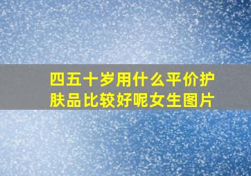 四五十岁用什么平价护肤品比较好呢女生图片