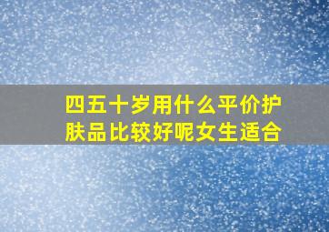 四五十岁用什么平价护肤品比较好呢女生适合