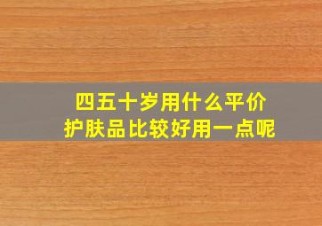 四五十岁用什么平价护肤品比较好用一点呢