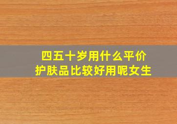 四五十岁用什么平价护肤品比较好用呢女生