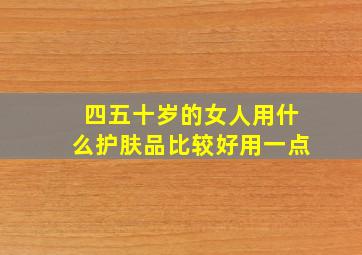 四五十岁的女人用什么护肤品比较好用一点