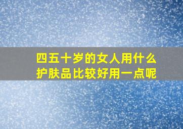 四五十岁的女人用什么护肤品比较好用一点呢