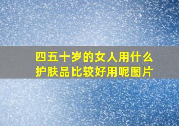 四五十岁的女人用什么护肤品比较好用呢图片