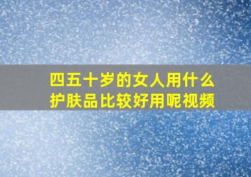 四五十岁的女人用什么护肤品比较好用呢视频