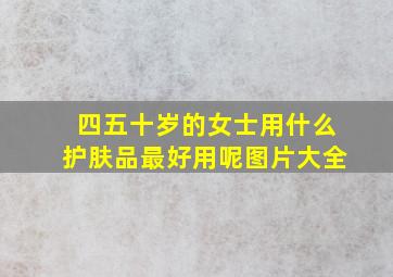 四五十岁的女士用什么护肤品最好用呢图片大全