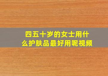 四五十岁的女士用什么护肤品最好用呢视频