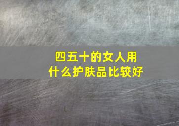 四五十的女人用什么护肤品比较好