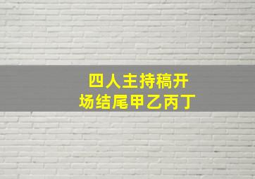 四人主持稿开场结尾甲乙丙丁