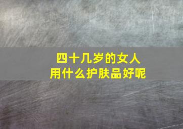 四十几岁的女人用什么护肤品好呢