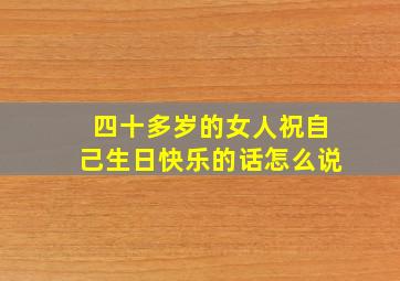 四十多岁的女人祝自己生日快乐的话怎么说