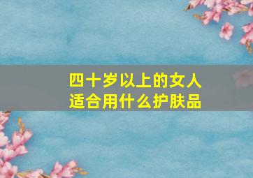 四十岁以上的女人适合用什么护肤品