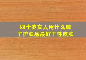 四十岁女人用什么牌子护肤品最好干性皮肤