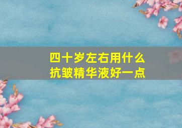 四十岁左右用什么抗皱精华液好一点