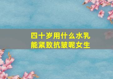 四十岁用什么水乳能紧致抗皱呢女生