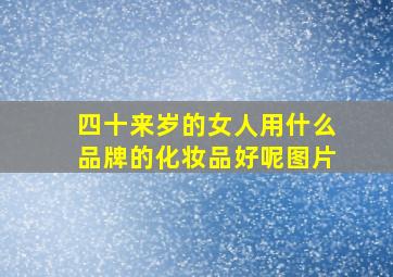 四十来岁的女人用什么品牌的化妆品好呢图片