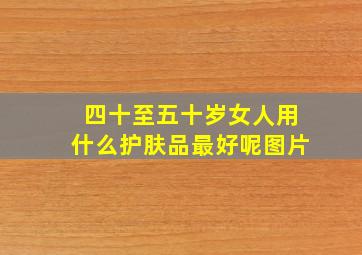 四十至五十岁女人用什么护肤品最好呢图片