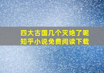 四大古国几个灭绝了呢知乎小说免费阅读下载