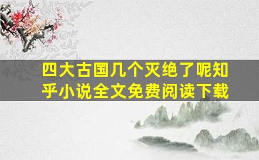 四大古国几个灭绝了呢知乎小说全文免费阅读下载