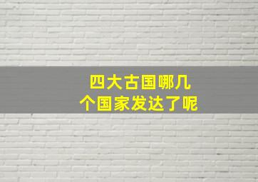 四大古国哪几个国家发达了呢