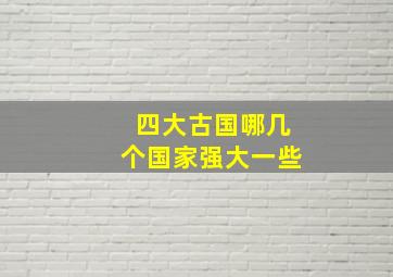 四大古国哪几个国家强大一些