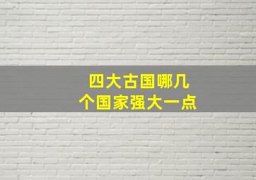 四大古国哪几个国家强大一点