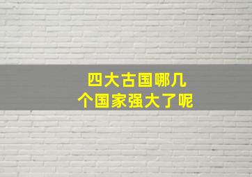 四大古国哪几个国家强大了呢