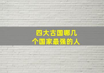 四大古国哪几个国家最强的人