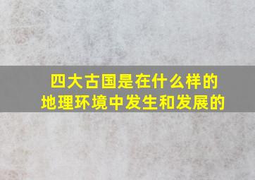 四大古国是在什么样的地理环境中发生和发展的