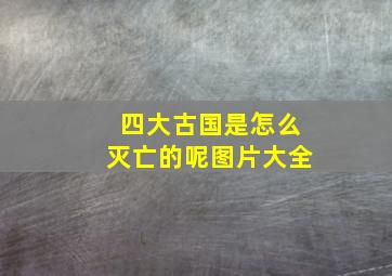 四大古国是怎么灭亡的呢图片大全