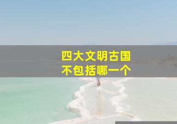 四大文明古国不包括哪一个