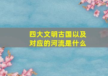 四大文明古国以及对应的河流是什么