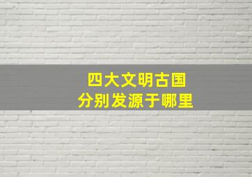 四大文明古国分别发源于哪里