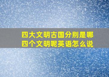 四大文明古国分别是哪四个文明呢英语怎么说