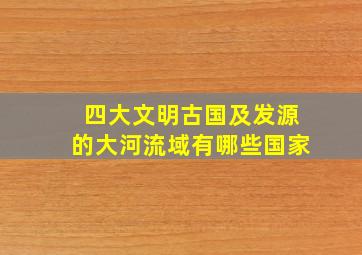 四大文明古国及发源的大河流域有哪些国家