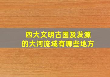 四大文明古国及发源的大河流域有哪些地方