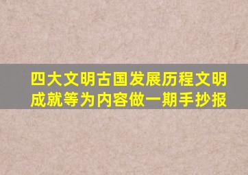 四大文明古国发展历程文明成就等为内容做一期手抄报