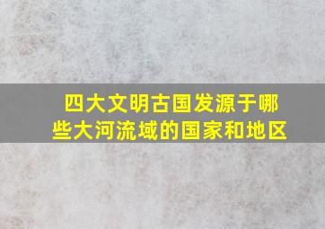 四大文明古国发源于哪些大河流域的国家和地区