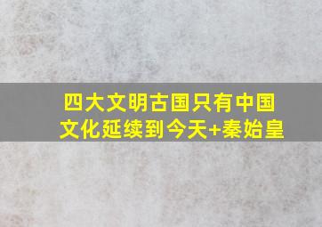 四大文明古国只有中国文化延续到今天+秦始皇