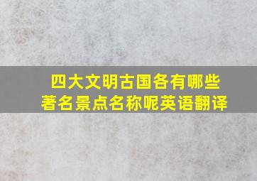 四大文明古国各有哪些著名景点名称呢英语翻译