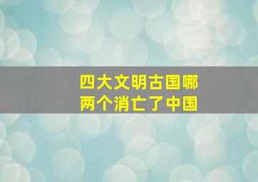 四大文明古国哪两个消亡了中国