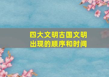 四大文明古国文明出现的顺序和时间