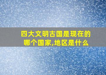 四大文明古国是现在的哪个国家,地区是什么