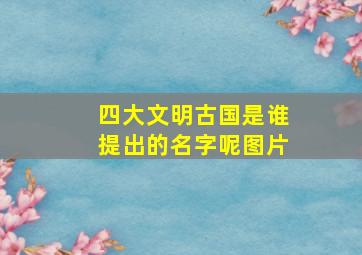 四大文明古国是谁提出的名字呢图片