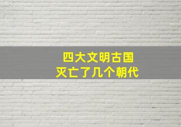 四大文明古国灭亡了几个朝代