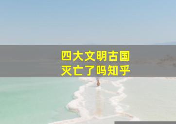 四大文明古国灭亡了吗知乎