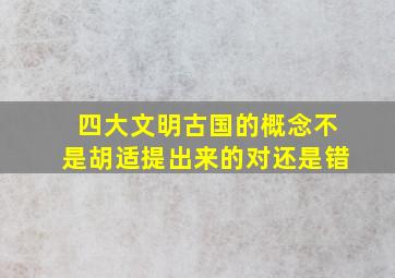 四大文明古国的概念不是胡适提出来的对还是错