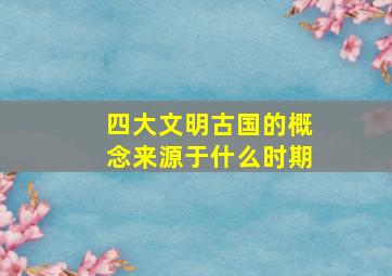 四大文明古国的概念来源于什么时期